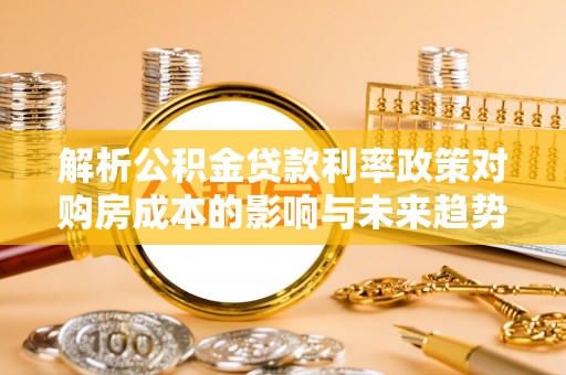 衢江解析公积金贷款利率政策对购房成本的影响与未来趋势