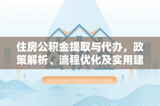 衢江住房公积金提取与代办，政策解析、流程优化及实用建议