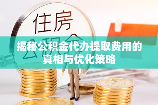 衢江揭秘公积金代办提取费用的真相与优化策略