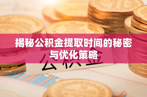 衢江揭秘公积金提取时间的秘密与优化策略