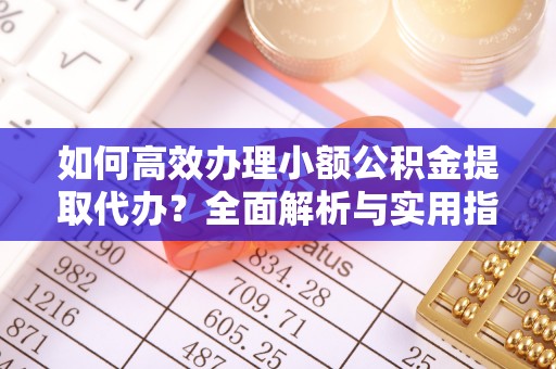 衢江如何高效办理小额公积金提取代办？全面解析与实用指南