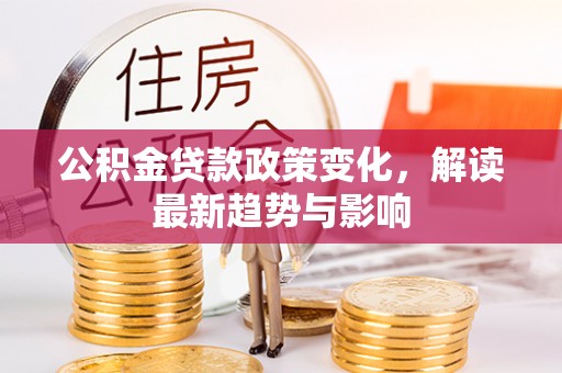 衢江公积金贷款政策变化，解读最新趋势与影响