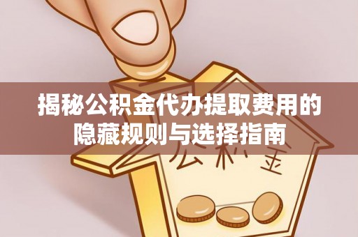衢江揭秘公积金代办提取费用的隐藏规则与选择指南