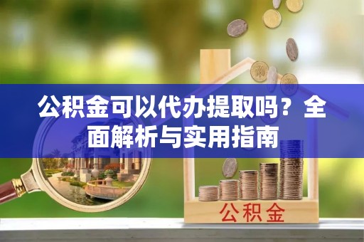 衢江公积金可以代办提取吗？全面解析与实用指南