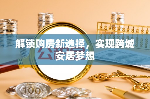 衢江解锁购房新选择，实现跨城安居梦想