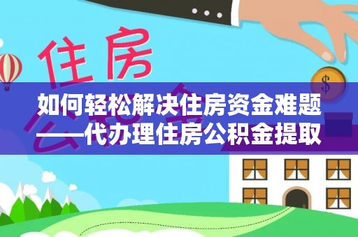 衢江如何轻松解决住房资金难题——代办理住房公积金提取服务详解
