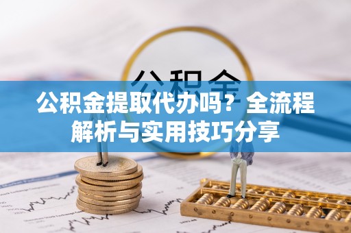 衢江公积金提取代办吗？全流程解析与实用技巧分享