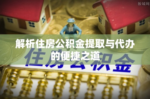 衢江解析住房公积金提取与代办的便捷之道
