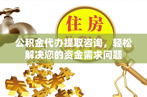 衢江公积金代办提取咨询，轻松解决您的资金需求问题