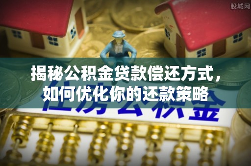 衢江揭秘公积金贷款偿还方式，如何优化你的还款策略