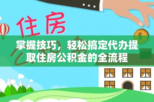 衢江掌握技巧，轻松搞定代办提取住房公积金的全流程
