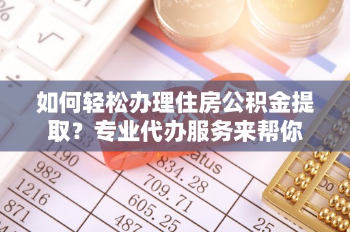 衢江如何轻松办理住房公积金提取？专业代办服务来帮你