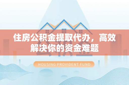 衢江住房公积金提取代办，高效解决你的资金难题