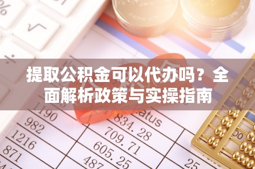 衢江提取公积金可以代办吗？全面解析政策与实操指南
