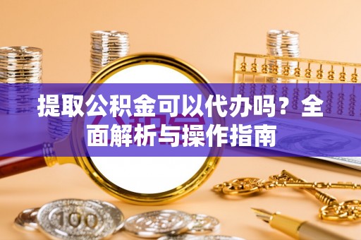 衢江提取公积金可以代办吗？全面解析与操作指南