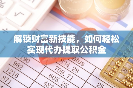 衢江解锁财富新技能，如何轻松实现代办提取公积金