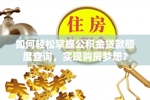 衢江如何轻松掌握公积金贷款额度查询，实现购房梦想？