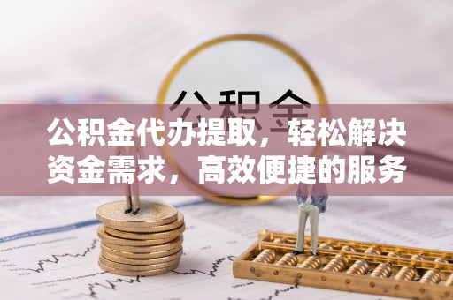 衢江公积金代办提取，轻松解决资金需求，高效便捷的服务选择