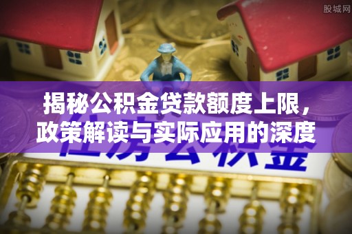 衢江揭秘公积金贷款额度上限，政策解读与实际应用的深度分析