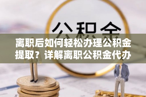 衢江离职后如何轻松办理公积金提取？详解离职公积金代办提取流程