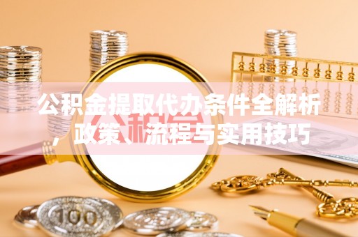 衢江公积金提取代办条件全解析，政策、流程与实用技巧