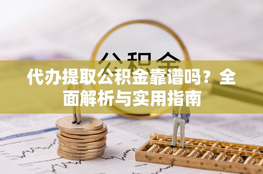 衢江代办提取公积金靠谱吗？全面解析与实用指南