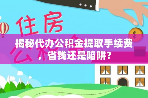 衢江揭秘代办公积金提取手续费，省钱还是陷阱？