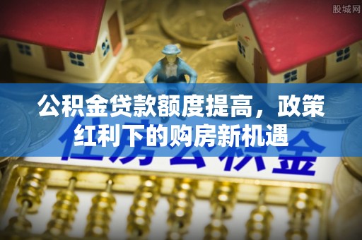 衢江公积金贷款额度提高，政策红利下的购房新机遇