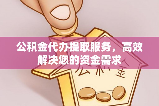 衢江公积金代办提取服务，高效解决您的资金需求