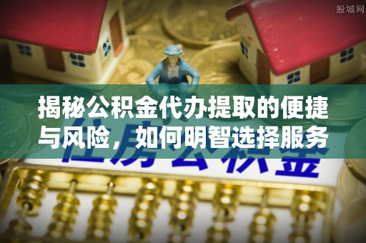 衢江揭秘公积金代办提取的便捷与风险，如何明智选择服务？