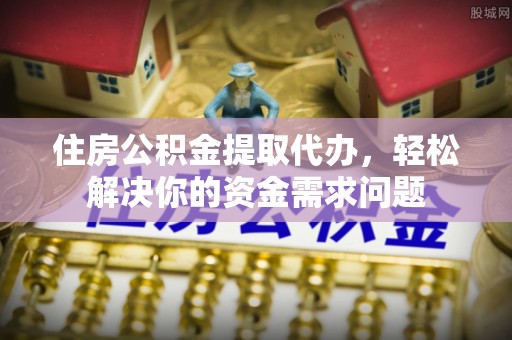衢江住房公积金提取代办，轻松解决你的资金需求问题