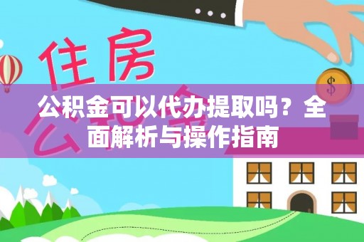 衢江公积金可以代办提取吗？全面解析与操作指南