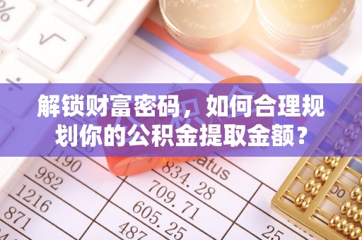 衢江解锁财富密码，如何合理规划你的公积金提取金额？