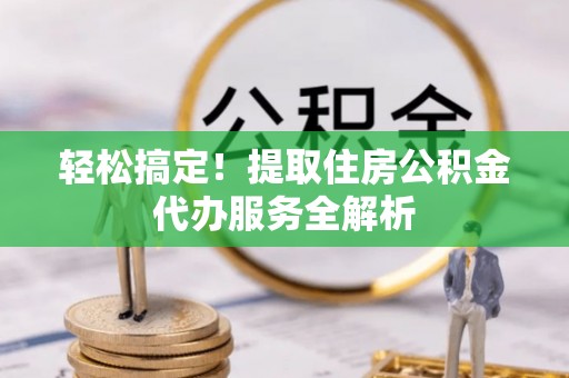 衢江轻松搞定！提取住房公积金代办服务全解析