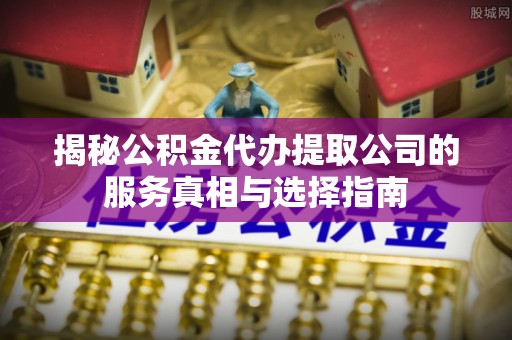 衢江揭秘公积金代办提取公司的服务真相与选择指南