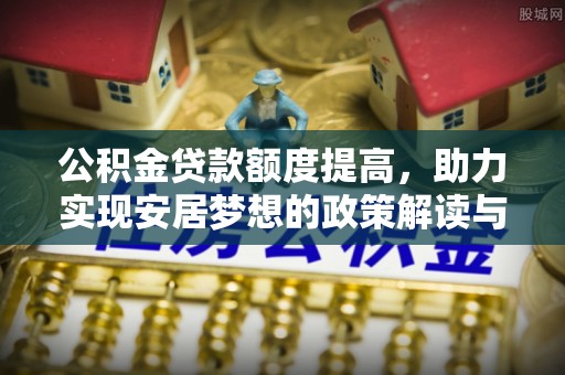 衢江公积金贷款额度提高，助力实现安居梦想的政策解读与未来展望