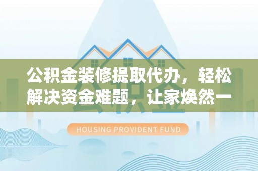 衢江公积金装修提取代办，轻松解决资金难题，让家焕然一新