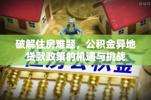 衢江破解住房难题，公积金异地贷款政策的机遇与挑战