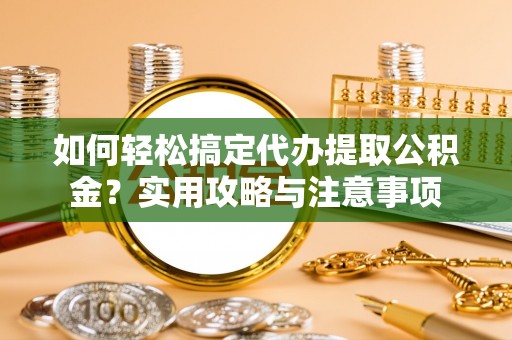 衢江如何轻松搞定代办提取公积金？实用攻略与注意事项