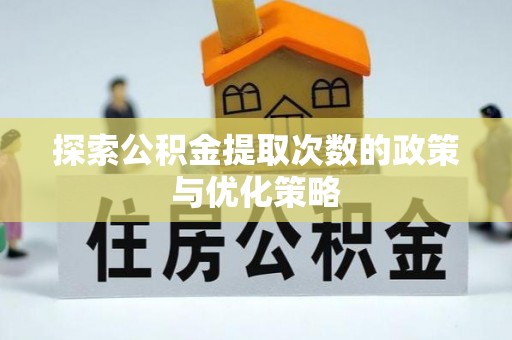 衢江探索公积金提取次数的政策与优化策略