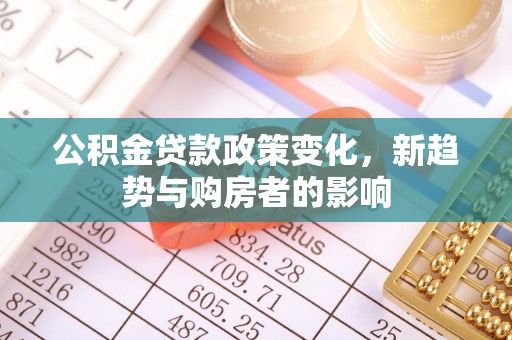 衢江公积金贷款政策变化，新趋势与购房者的影响