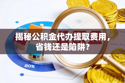 衢江揭秘公积金代办提取费用，省钱还是陷阱？