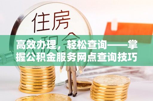 衢江高效办理，轻松查询——掌握公积金服务网点查询技巧
