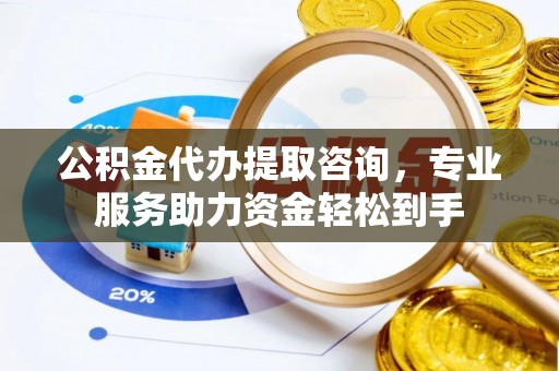 衢江公积金代办提取咨询，专业服务助力资金轻松到手