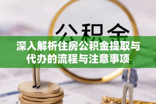 衢江深入解析住房公积金提取与代办的流程与注意事项