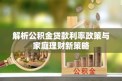 衢江解析公积金贷款利率政策与家庭理财新策略