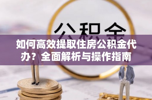 衢江如何高效提取住房公积金代办？全面解析与操作指南
