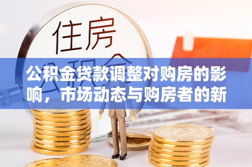 衢江公积金贷款调整对购房的影响，市场动态与购房者的新选择