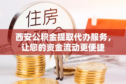 衢江西安公积金提取代办服务，让您的资金流动更便捷