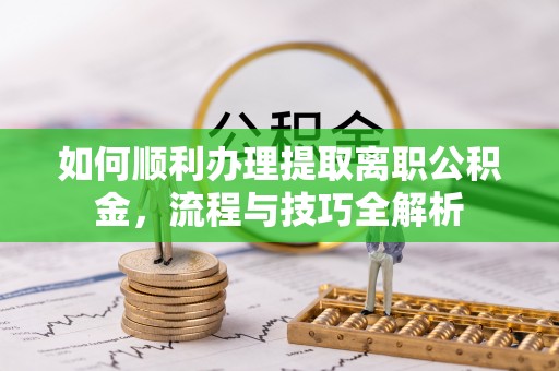 衢江如何顺利办理提取离职公积金，流程与技巧全解析